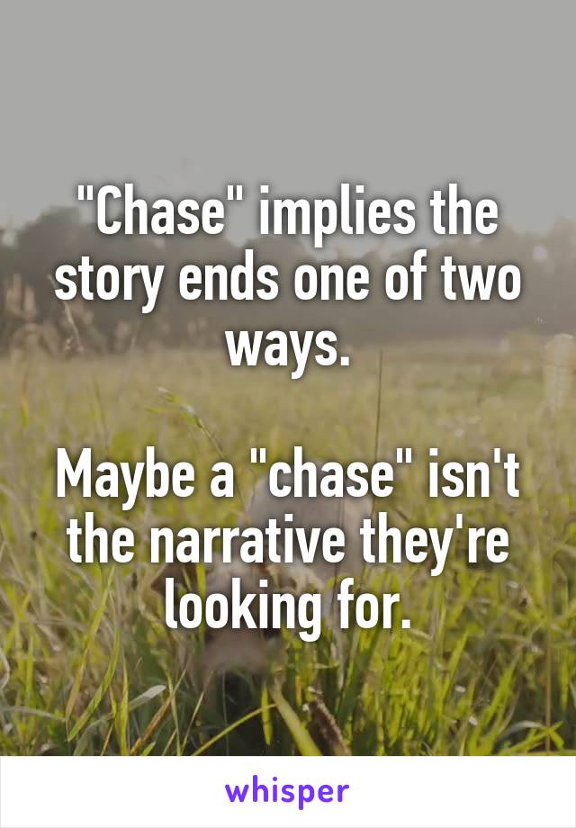 "Chase" implies the story ends one of two ways.

Maybe a "chase" isn't the narrative they're looking for.