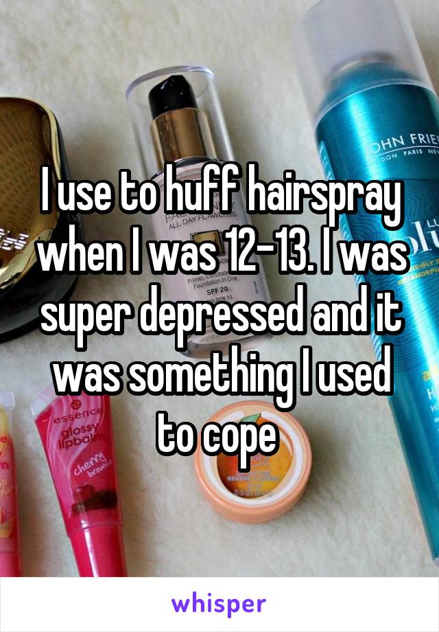 I use to huff hairspray when I was 12-13. I was super depressed and it was something I used to cope 