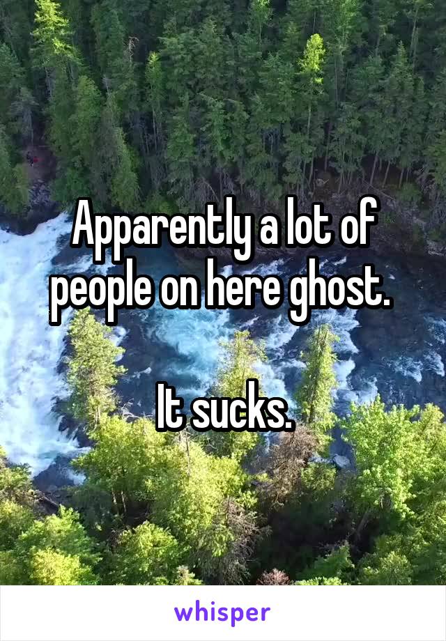 Apparently a lot of people on here ghost. 

It sucks.