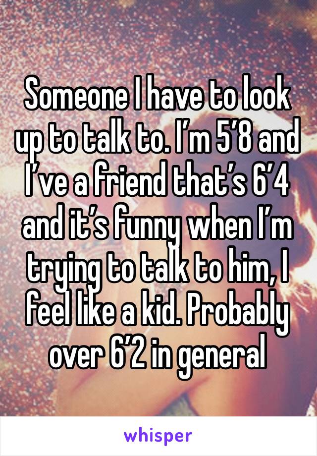 Someone I have to look up to talk to. I’m 5’8 and I’ve a friend that’s 6’4 and it’s funny when I’m trying to talk to him, I feel like a kid. Probably over 6’2 in general