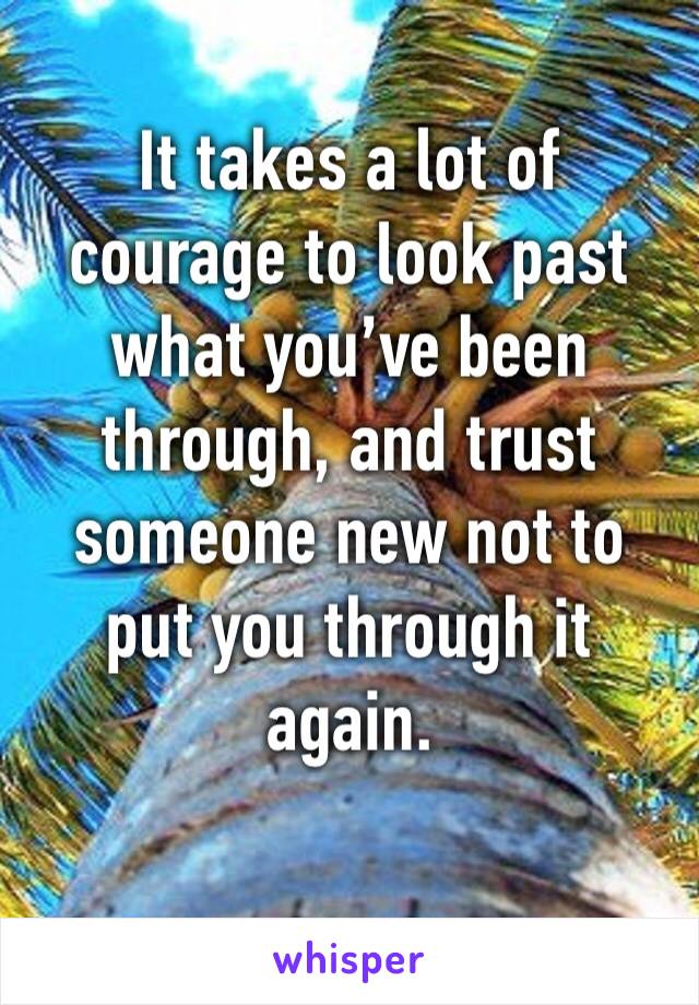 It takes a lot of courage to look past what you’ve been through, and trust someone new not to put you through it again. 