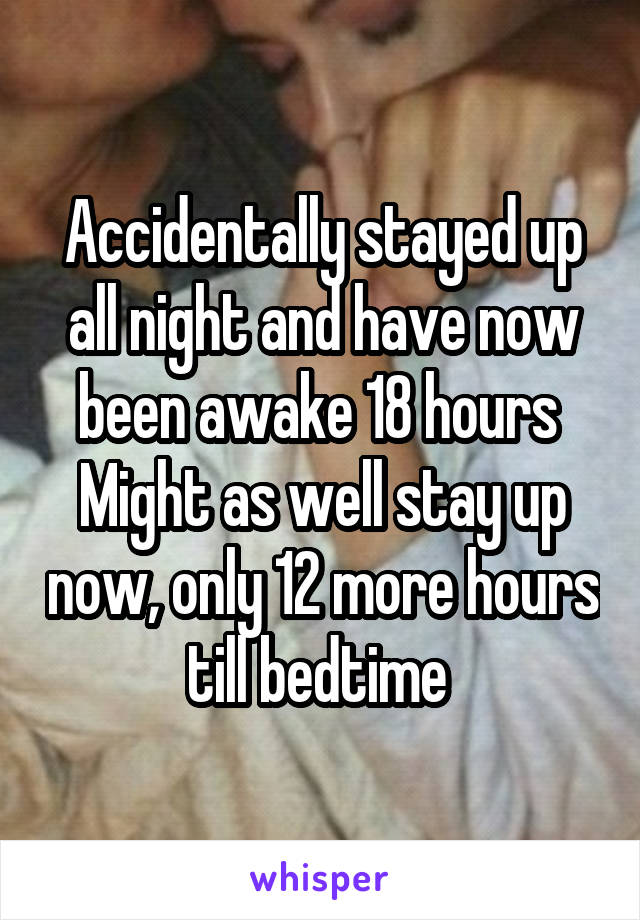 Accidentally stayed up all night and have now been awake 18 hours 
Might as well stay up now, only 12 more hours till bedtime 