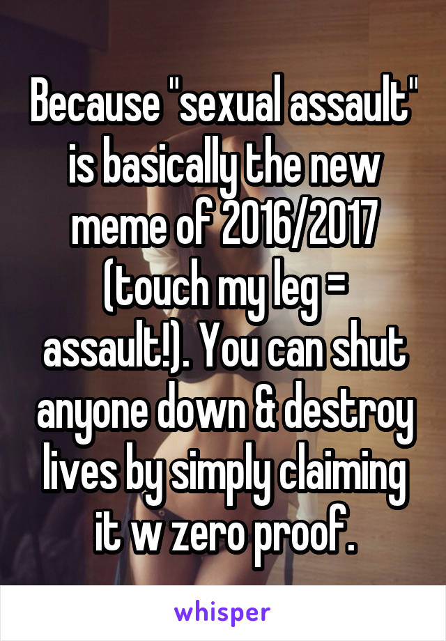 Because "sexual assault" is basically the new meme of 2016/2017 (touch my leg = assault!). You can shut anyone down & destroy lives by simply claiming it w zero proof.