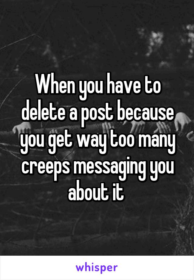 When you have to delete a post because you get way too many creeps messaging you about it 