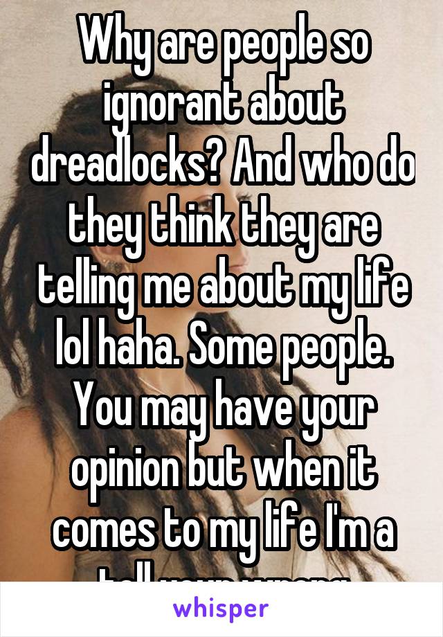 Why are people so ignorant about dreadlocks? And who do they think they are telling me about my life lol haha. Some people. You may have your opinion but when it comes to my life I'm a tell your wrong