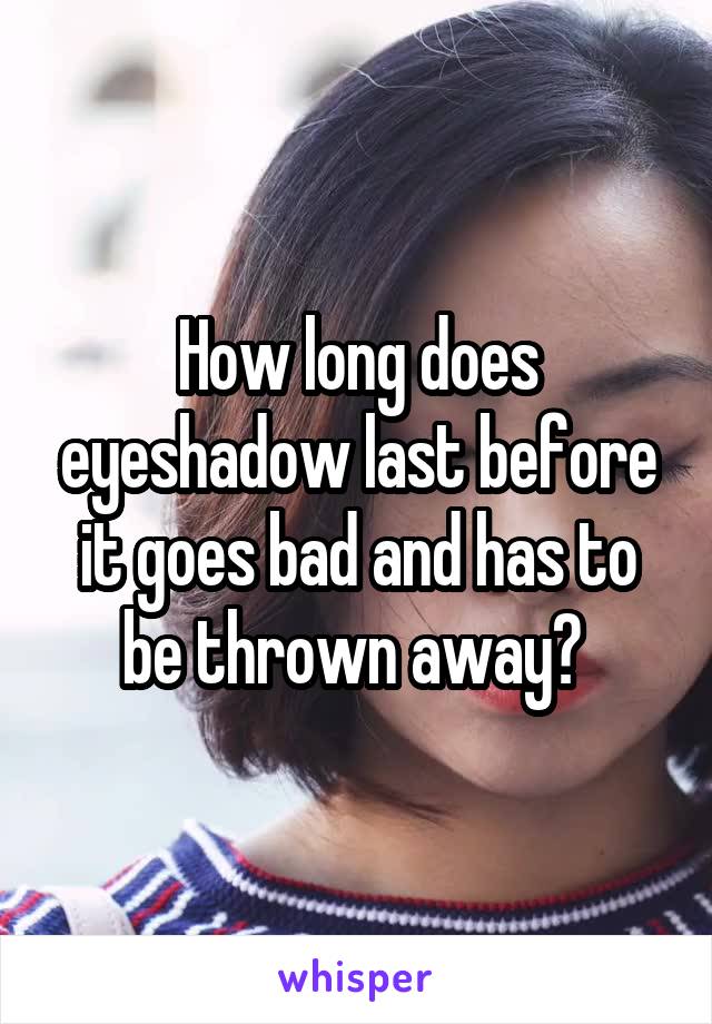 How long does eyeshadow last before it goes bad and has to be thrown away? 