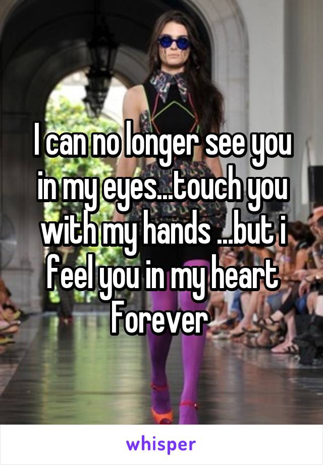 I can no longer see you in my eyes...touch you with my hands ...but i feel you in my heart Forever 