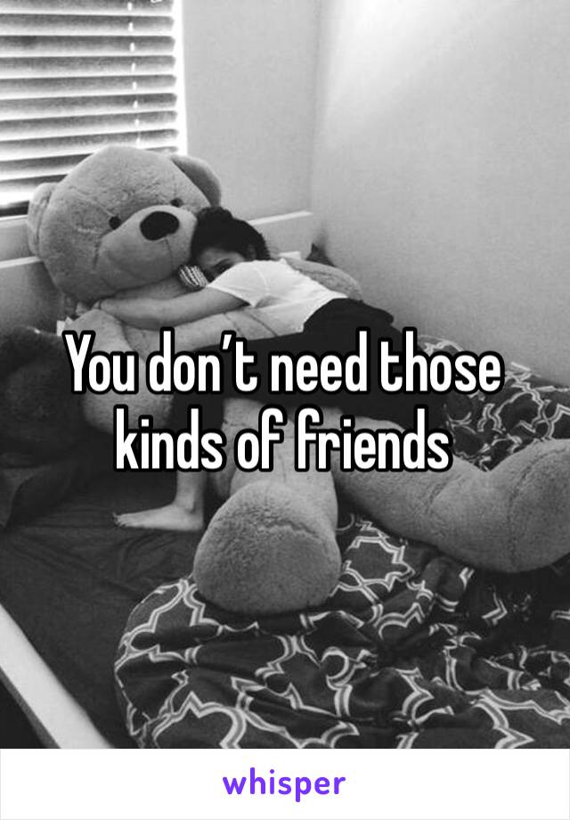 You don’t need those kinds of friends 