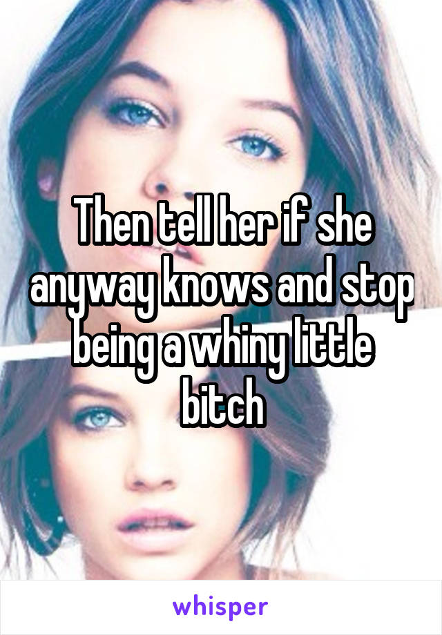 Then tell her if she anyway knows and stop being a whiny little bitch