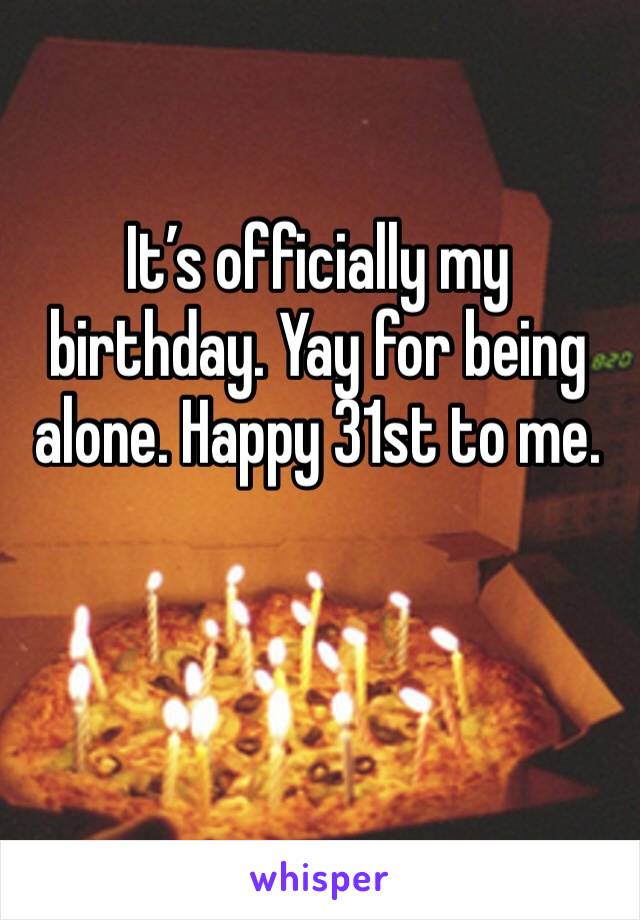 It’s officially my birthday. Yay for being alone. Happy 31st to me.