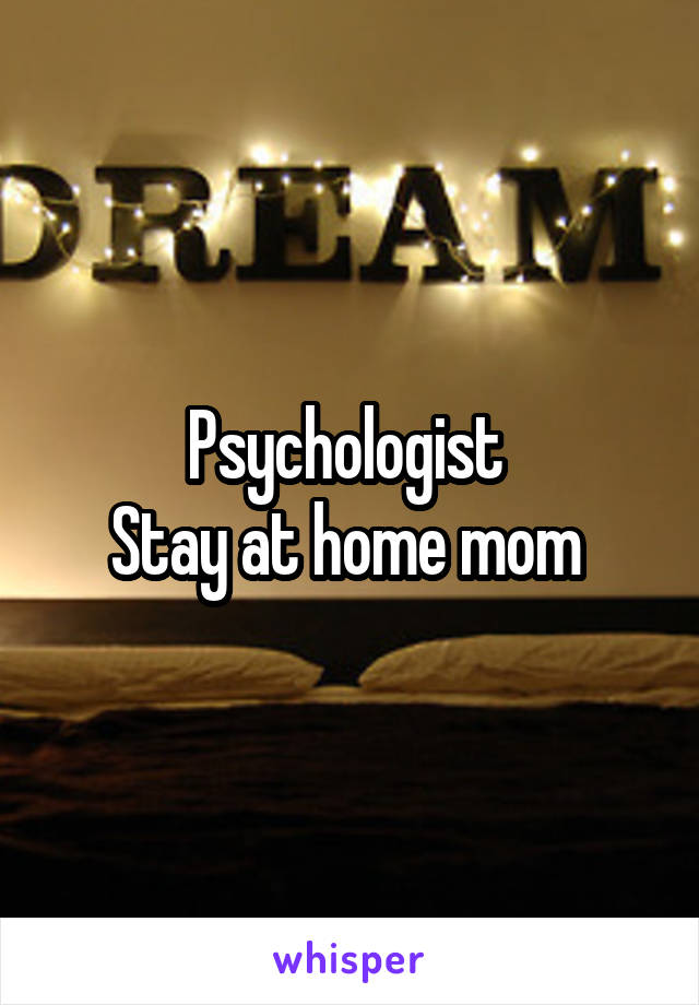 Psychologist 
Stay at home mom 