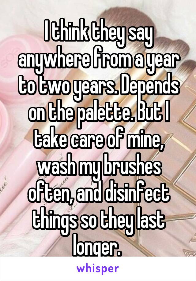 I think they say anywhere from a year to two years. Depends on the palette. But I take care of mine, wash my brushes often, and disinfect things so they last longer. 