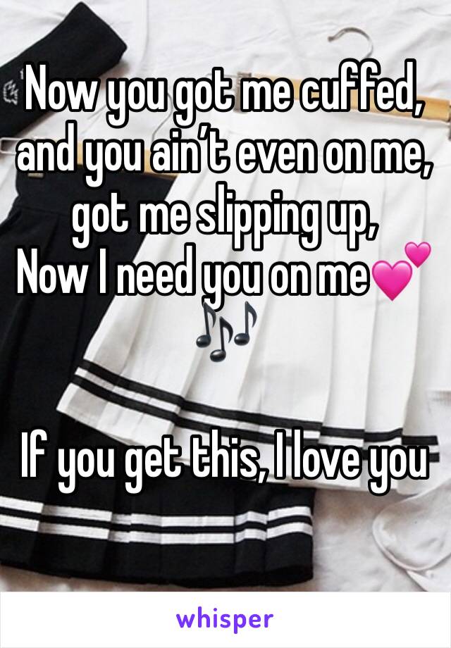 Now you got me cuffed, and you ain’t even on me, got me slipping up,
Now I need you on me💕🎶

If you get this, I love you