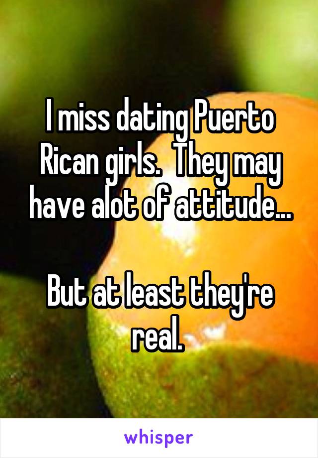 I miss dating Puerto Rican girls.  They may have alot of attitude...

But at least they're real. 