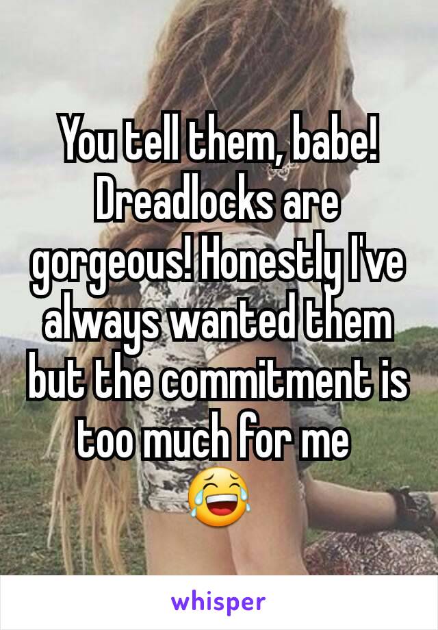 You tell them, babe! Dreadlocks are gorgeous! Honestly I've always wanted them but the commitment is too much for me 
😂