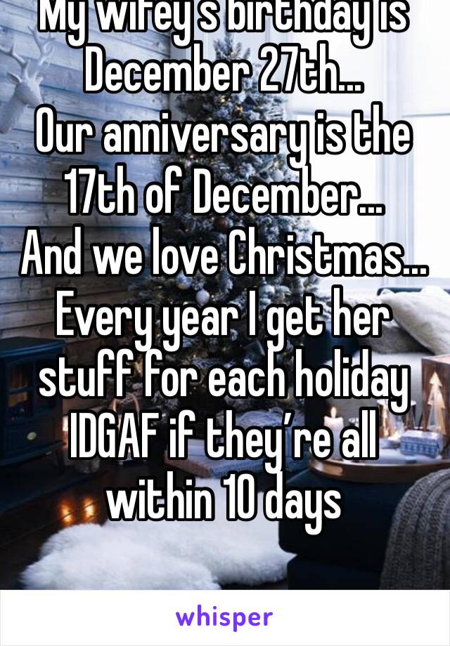 My wifey’s birthday is December 27th...
Our anniversary is the 17th of December...
And we love Christmas...
Every year I get her stuff for each holiday IDGAF if they’re all within 10 days
