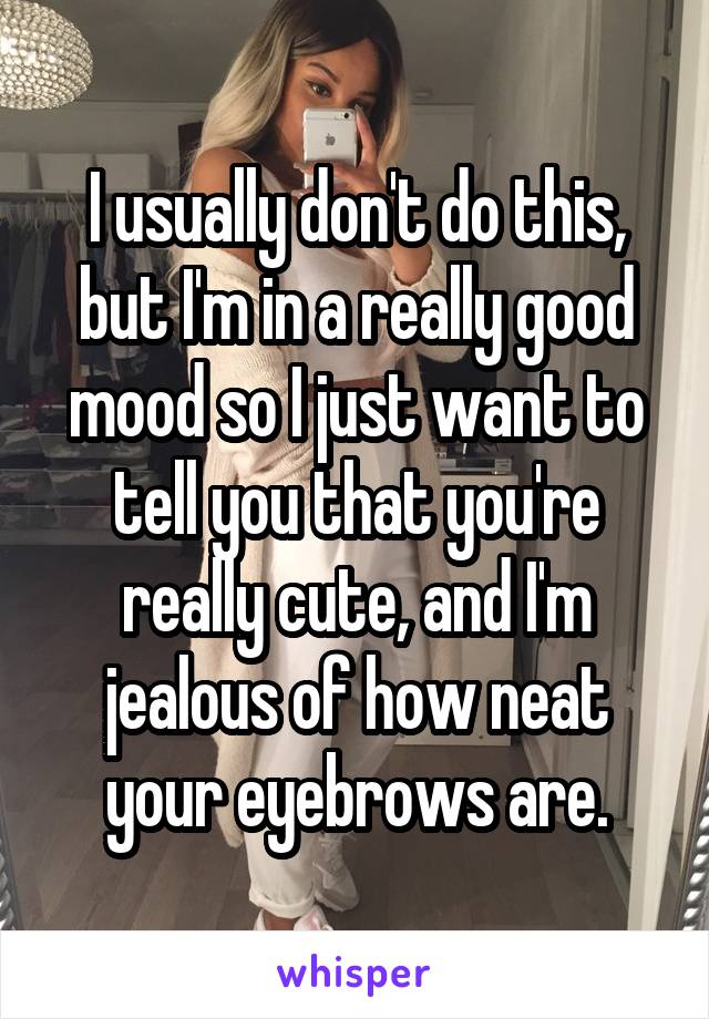 I usually don't do this, but I'm in a really good mood so I just want to tell you that you're really cute, and I'm jealous of how neat your eyebrows are.