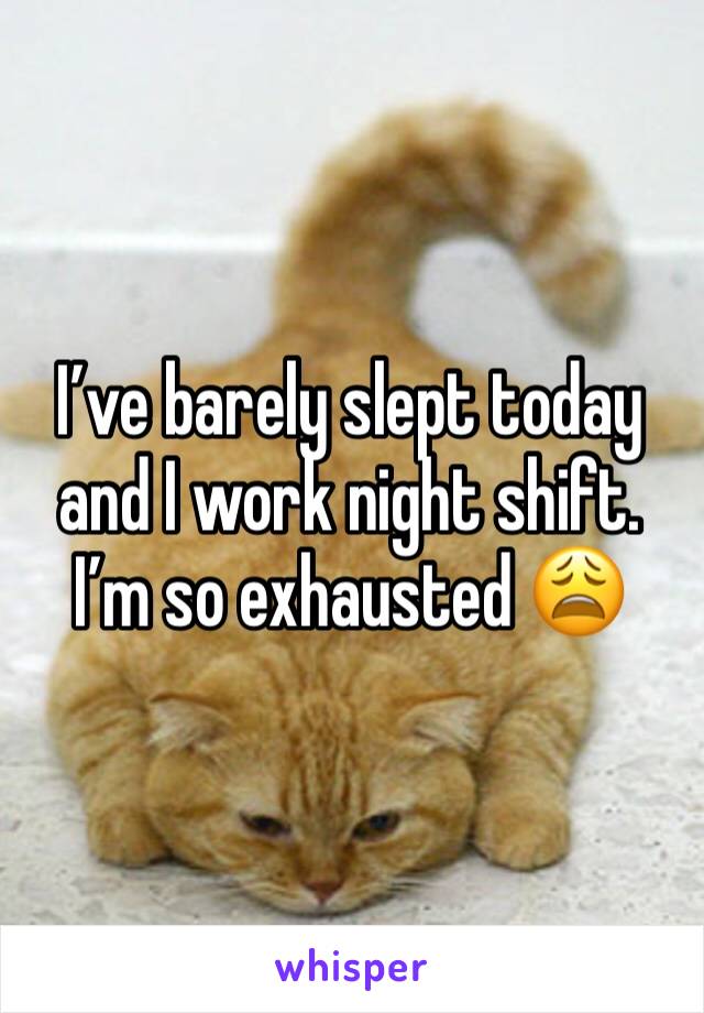 I’ve barely slept today and I work night shift. I’m so exhausted 😩