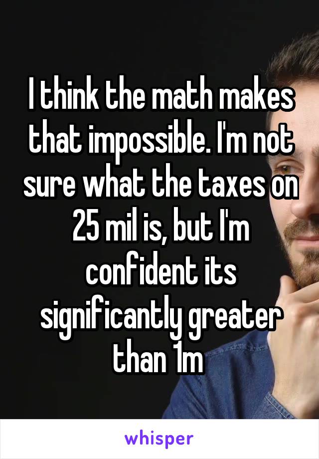 I think the math makes that impossible. I'm not sure what the taxes on 25 mil is, but I'm confident its significantly greater than 1m 