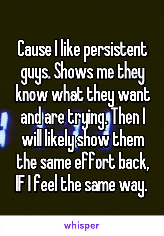 Cause I like persistent guys. Shows me they know what they want and are trying. Then I will likely show them the same effort back, IF I feel the same way. 