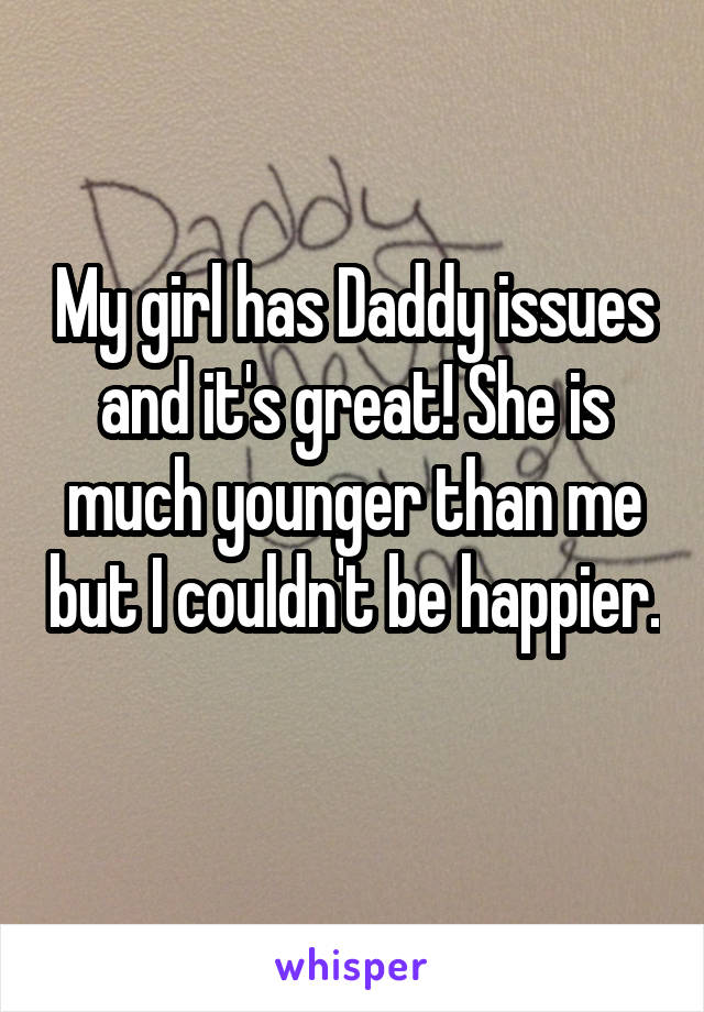 My girl has Daddy issues and it's great! She is much younger than me but I couldn't be happier. 