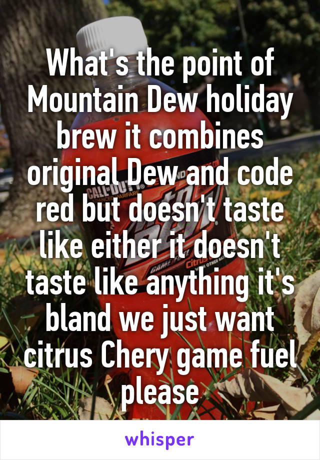 What's the point of Mountain Dew holiday brew it combines original Dew and code red but doesn't taste like either it doesn't taste like anything it's bland we just want citrus Chery game fuel please