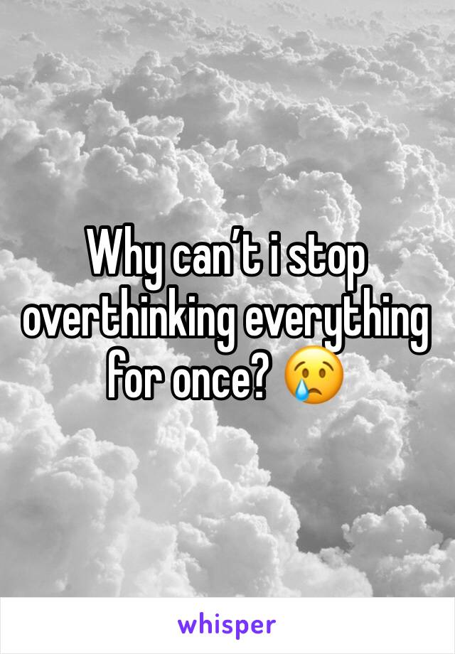 Why can’t i stop overthinking everything for once? 😢