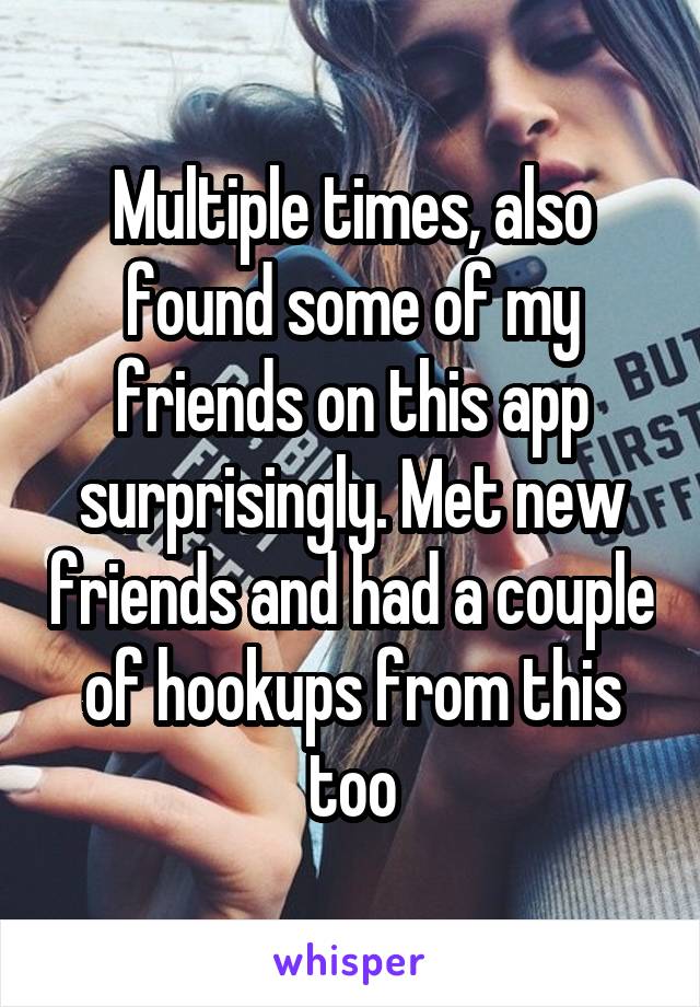 Multiple times, also found some of my friends on this app surprisingly. Met new friends and had a couple of hookups from this too