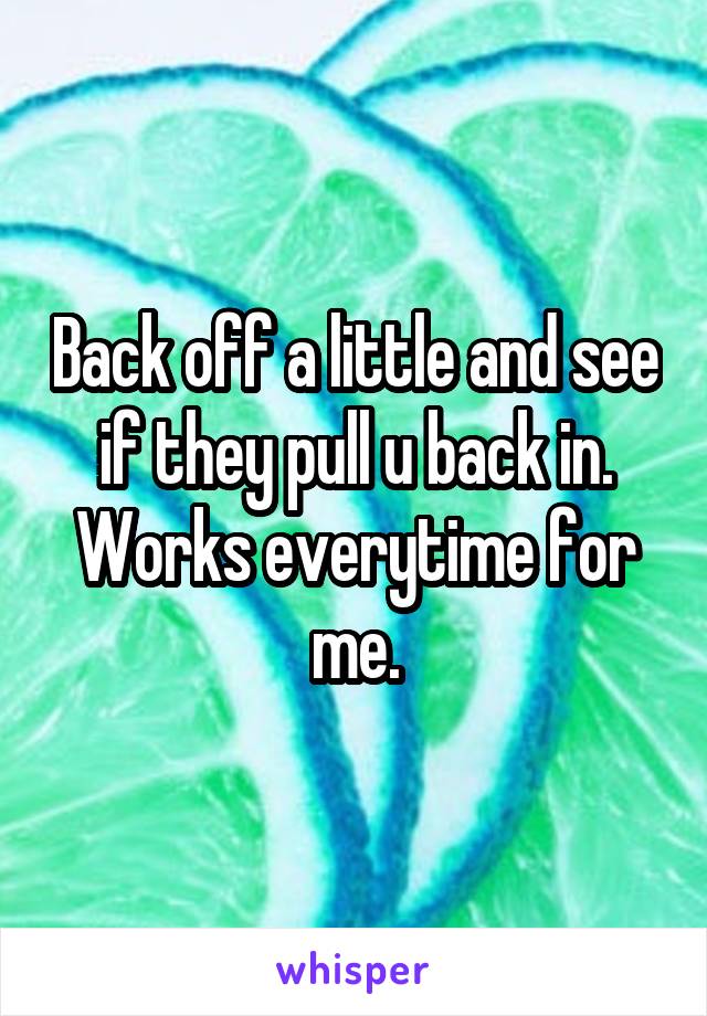 Back off a little and see if they pull u back in. Works everytime for me.