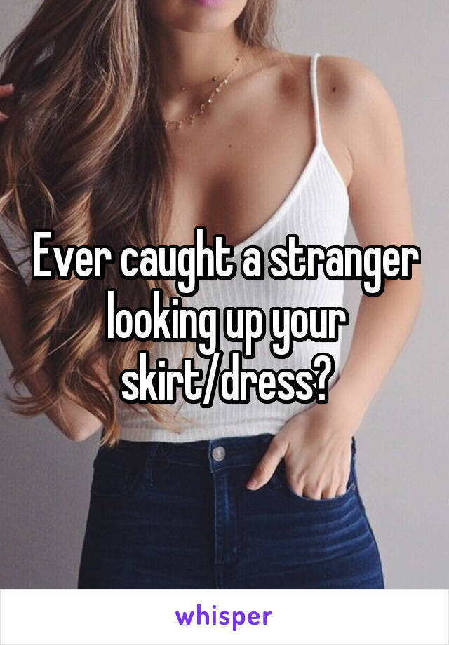 Ever caught a stranger looking up your skirt/dress?