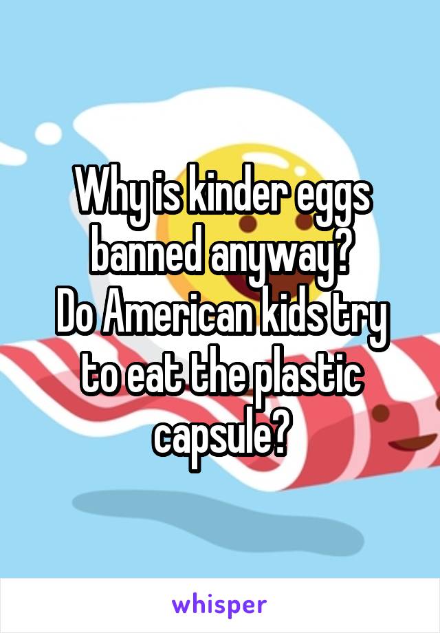 Why is kinder eggs banned anyway?
Do American kids try to eat the plastic capsule?