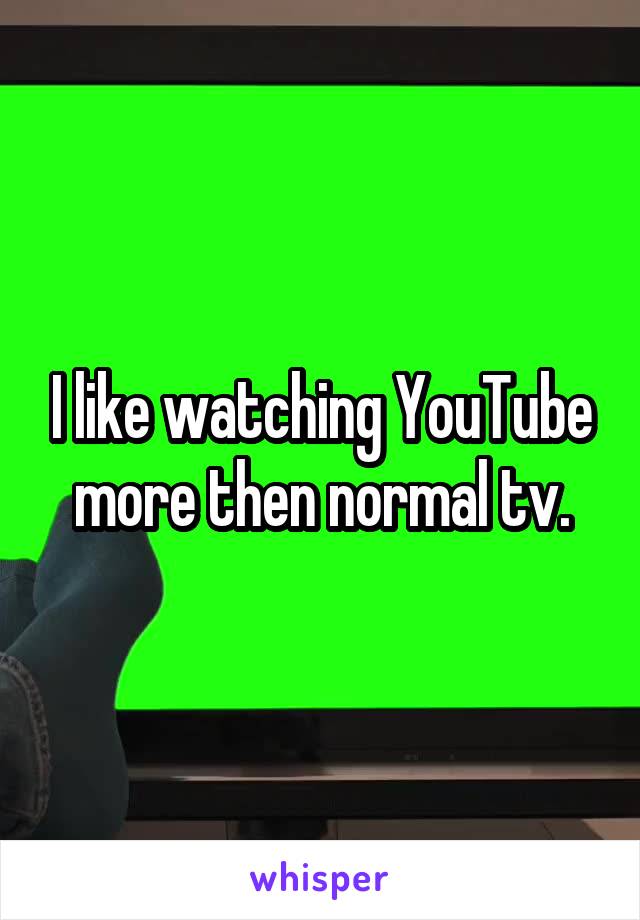 I like watching YouTube more then normal tv.