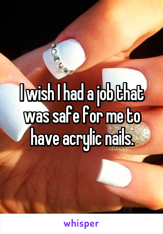 I wish I had a job that was safe for me to have acrylic nails.