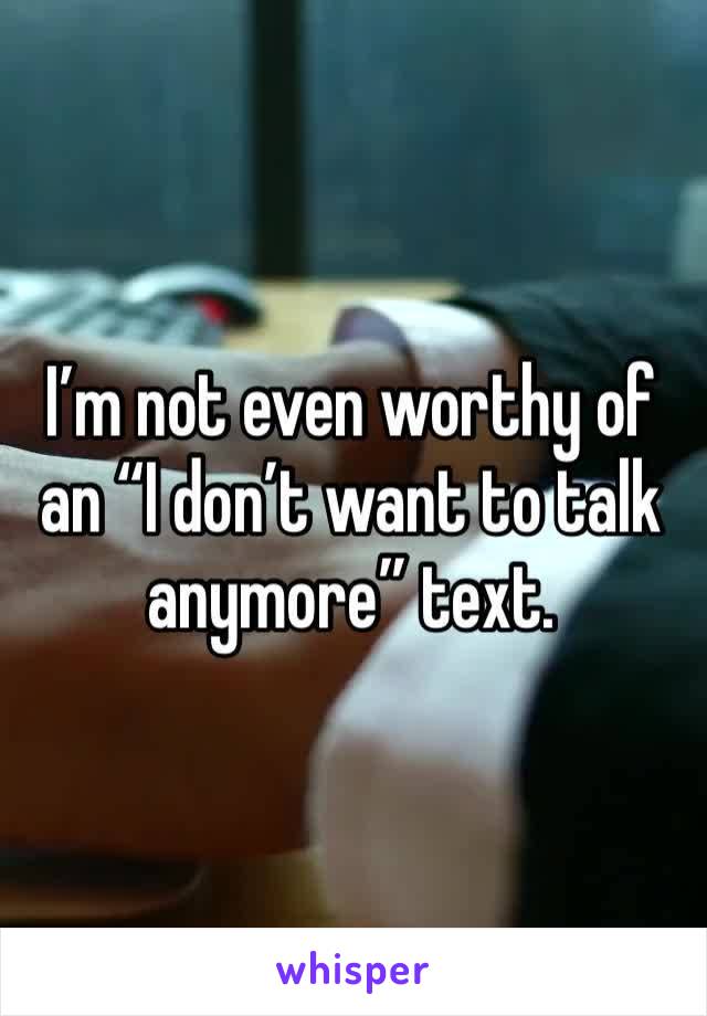 I’m not even worthy of an “I don’t want to talk anymore” text. 