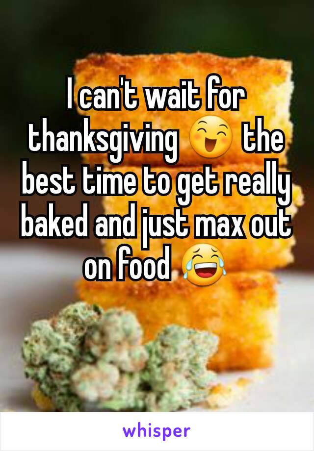 I can't wait for thanksgiving 😄 the best time to get really baked and just max out on food 😂