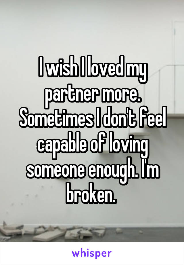 I wish I loved my partner more. Sometimes I don't feel capable of loving someone enough. I'm broken. 