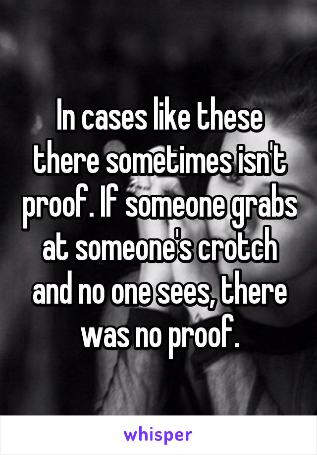 In cases like these there sometimes isn't proof. If someone grabs at someone's crotch and no one sees, there was no proof.