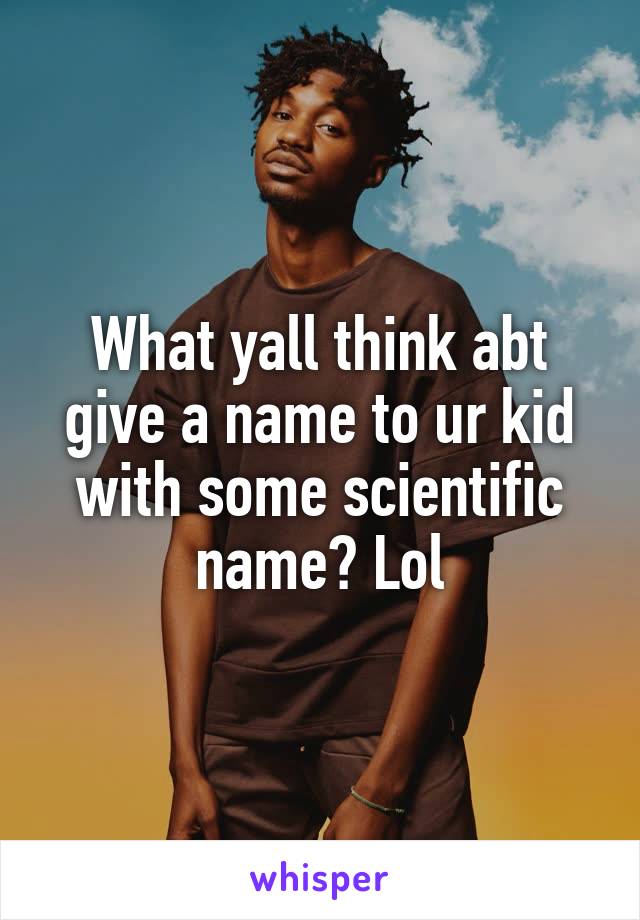 What yall think abt give a name to ur kid with some scientific name? Lol