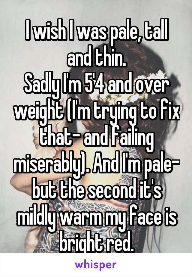 I wish I was pale, tall and thin.
Sadly I'm 5'4 and over weight (I'm trying to fix that- and failing miserably). And I'm pale- but the second it's mildly warm my face is bright red.