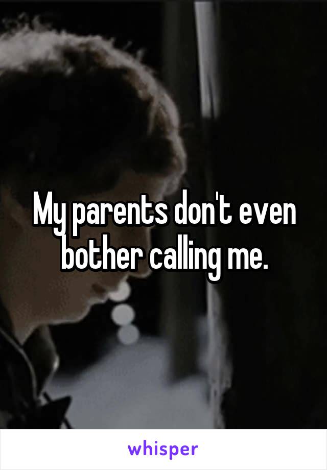 My parents don't even bother calling me.