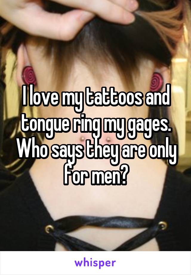 I love my tattoos and tongue ring my gages. Who says they are only for men?