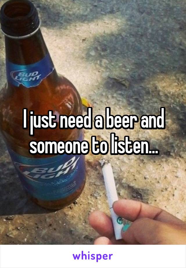 I just need a beer and someone to listen...