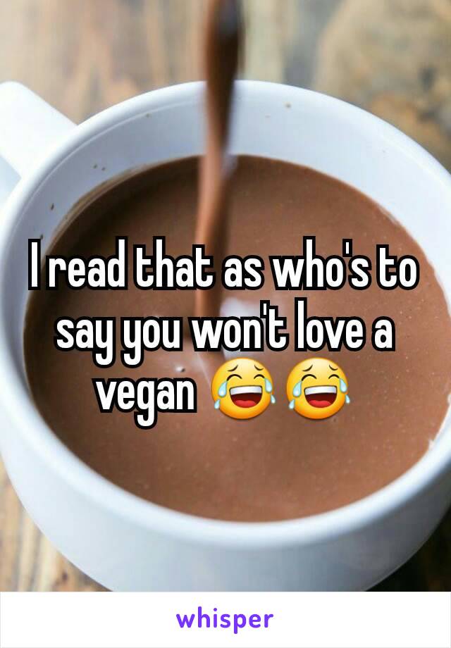 I read that as who's to say you won't love a vegan 😂😂