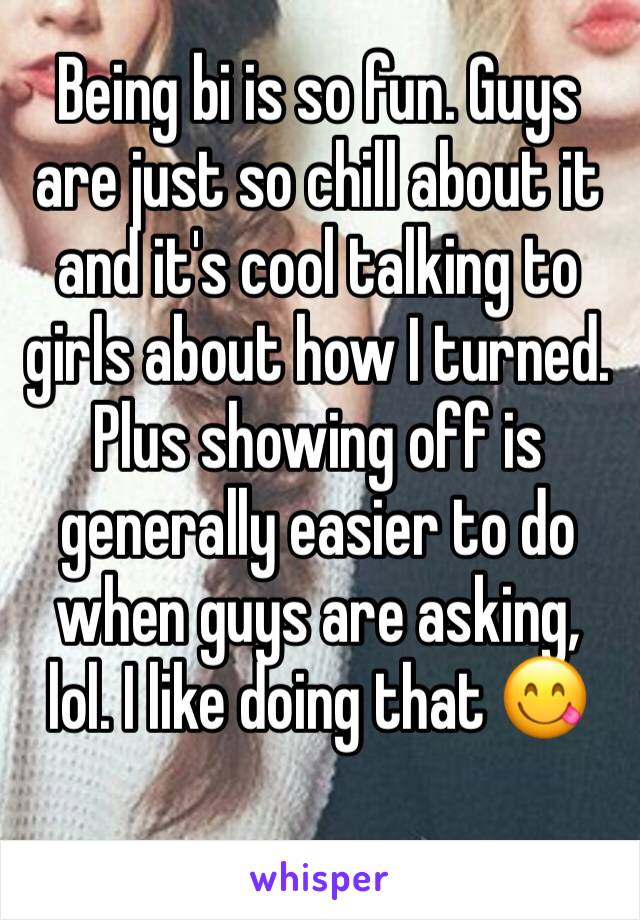 Being bi is so fun. Guys are just so chill about it and it's cool talking to girls about how I turned. Plus showing off is generally easier to do when guys are asking, lol. I like doing that 😋