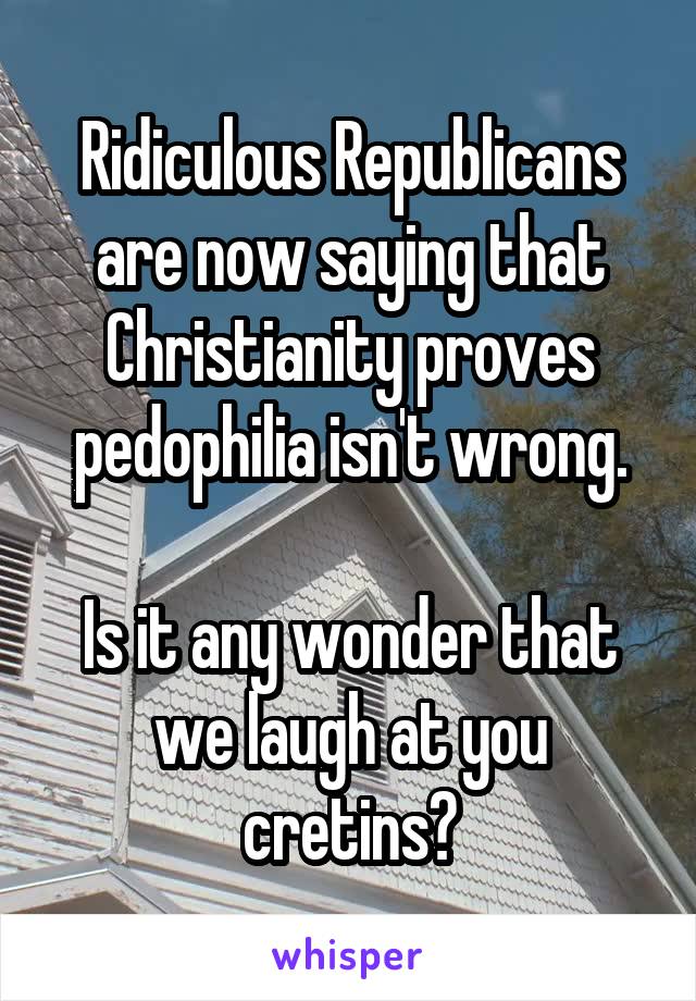 Ridiculous Republicans are now saying that Christianity proves pedophilia isn't wrong.

Is it any wonder that we laugh at you cretins?