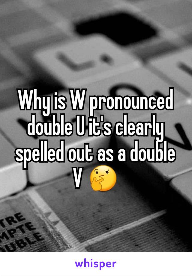 Why is W pronounced double U it's clearly spelled out as a double V 🤔