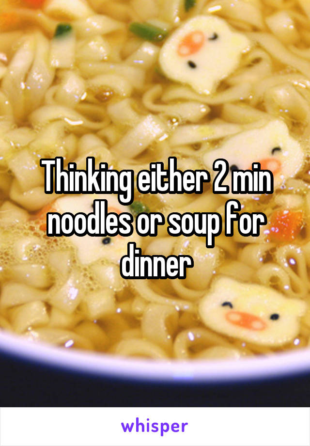 Thinking either 2 min noodles or soup for dinner