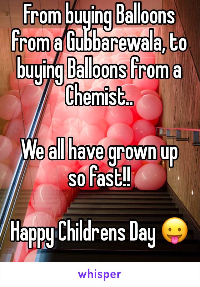 From buying Balloons from a Gubbarewala, to buying Balloons from a Chemist..

We all have grown up so fast!!

Happy Childrens Day 😛