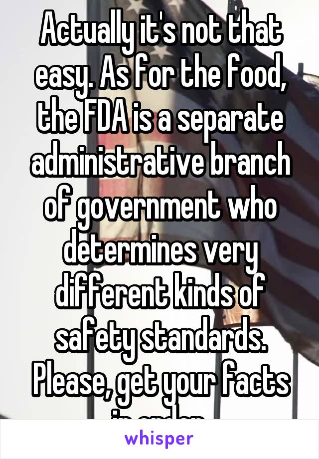 Actually it's not that easy. As for the food, the FDA is a separate administrative branch of government who determines very different kinds of safety standards. Please, get your facts in order.