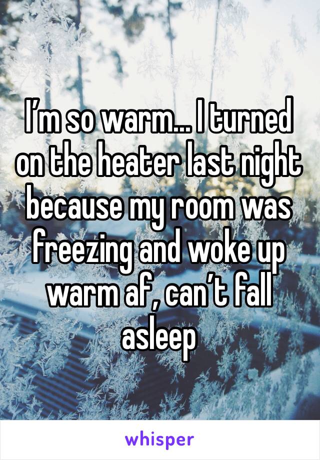 I’m so warm... I turned on the heater last night because my room was freezing and woke up warm af, can’t fall asleep 